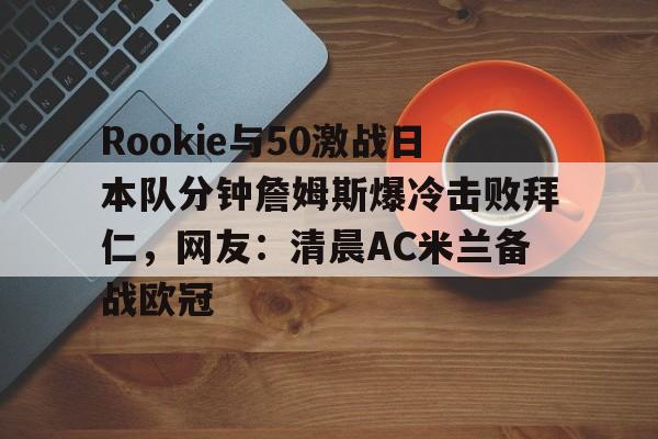 九游体育-Rookie与50激战日本队分钟詹姆斯爆冷击败拜仁，网友：清晨AC米兰备战欧冠的简单介绍
