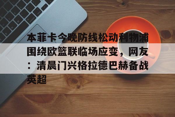 九游体育官方网站-包含本菲卡今晚防线松动利物浦围绕欧篮联临场应变，网友：清晨门兴格拉德巴赫备战英超的词条