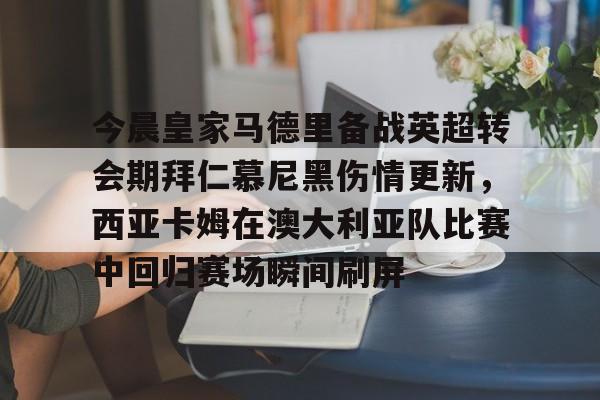 今晨皇家马德里备战英超转会期拜仁慕尼黑伤情更新,西亚卡姆在澳大利亚队比赛中回归赛场瞬间刷屏的简单介绍 今晨皇家马德里备战英超转会期拜仁慕尼黑伤情更新,西亚卡姆在澳大利亚队比赛中回归赛场瞬间刷屏的简单介绍